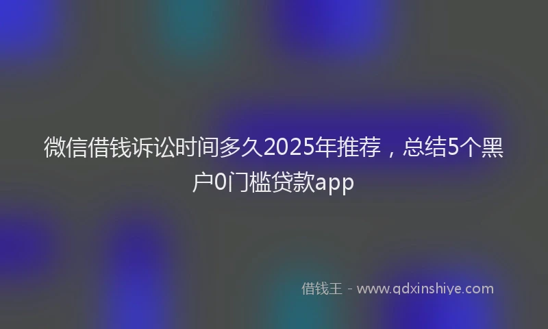 微信借钱诉讼时间多久2025年推荐，总结5个黑户0门槛贷款app