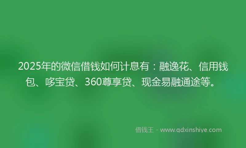 2025年的微信借钱如何计息有：融逸花、信用钱包、哆宝贷、360尊享贷、现金易融通途等。