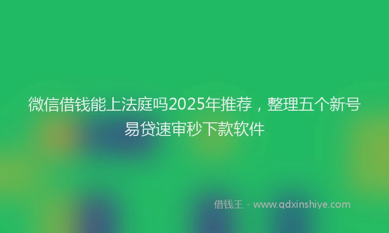 微信借钱能上法庭吗2025年推荐，整理五个新号易贷速审秒下款软件