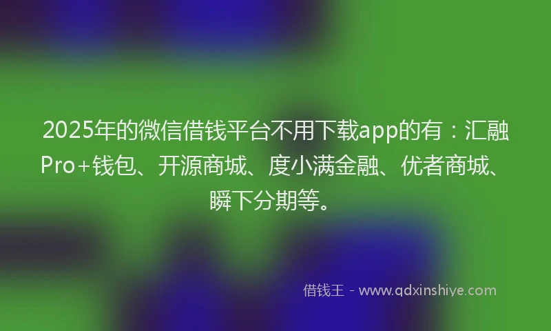 2025年的微信借钱平台不用下载app的有：汇融Pro+钱包、开源商城、度小满金融、优者商城、瞬下分期等。