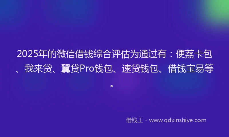 2025年的微信借钱综合评估为通过有：便荔卡包、我来贷、翼贷Pro钱包、速贷钱包、借钱宝易等。