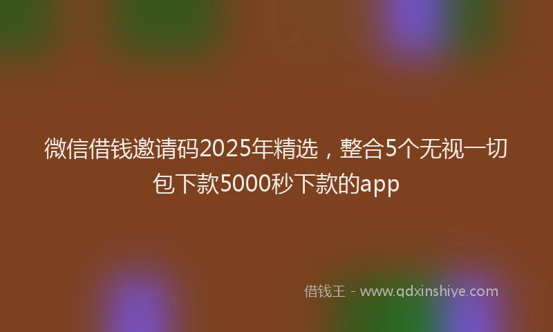 微信借钱邀请码2025年精选，整合5个无视一切包下款5000秒下款的app