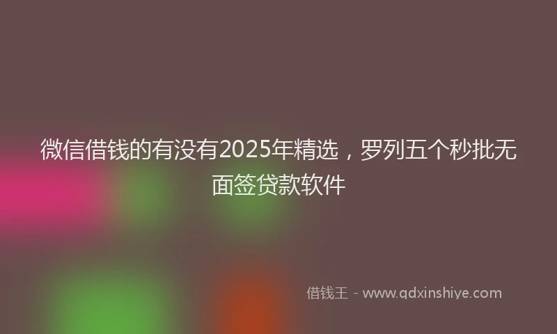 微信借钱的有没有2025年精选，罗列五个秒批无面签贷款软件