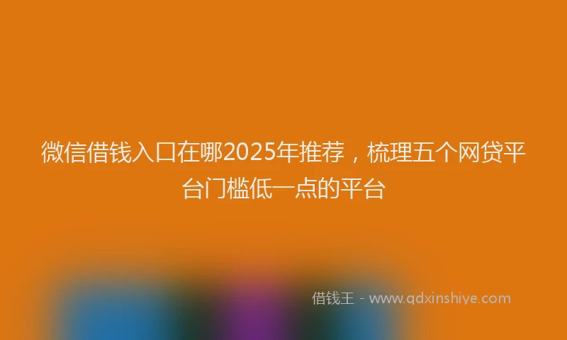 微信借钱入口在哪2025年推荐，梳理五个网贷平台门槛低一点的平台