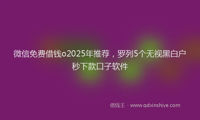 微信免费借钱o2025年推荐，罗列5个无视黑白户秒下款口子软件