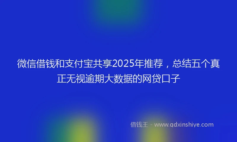 微信借钱和支付宝共享2025年推荐，总结五个真正无视逾期大数据的网贷口子