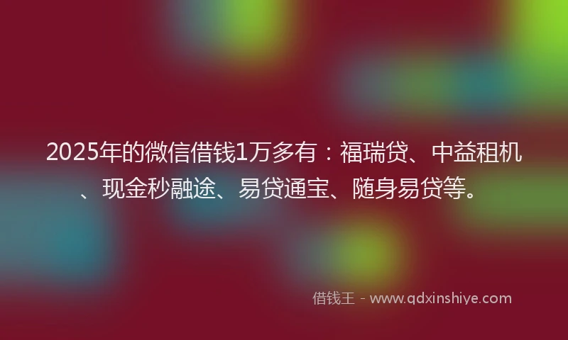 2025年的微信借钱1万多有：福瑞贷、中益租机、现金秒融途、易贷通宝、随身易贷等。