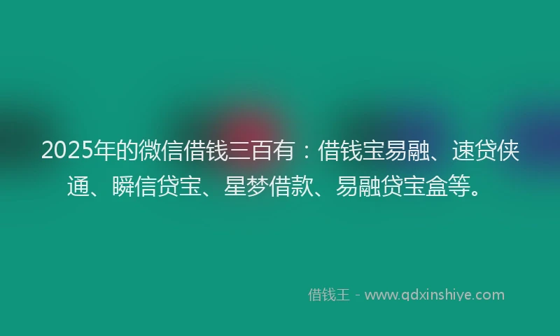 2025年的微信借钱三百有：借钱宝易融、速贷侠通、瞬信贷宝、星梦借款、易融贷宝盒等。