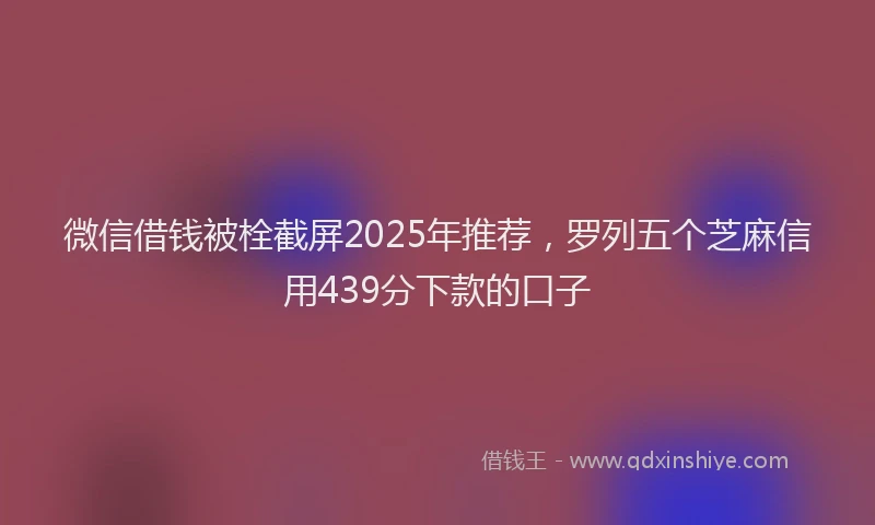 微信借钱被栓截屏2025年推荐，罗列五个芝麻信用439分下款的口子