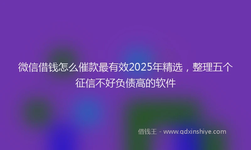 微信借钱怎么催款最有效2025年精选，整理五个征信不好负债高的软件