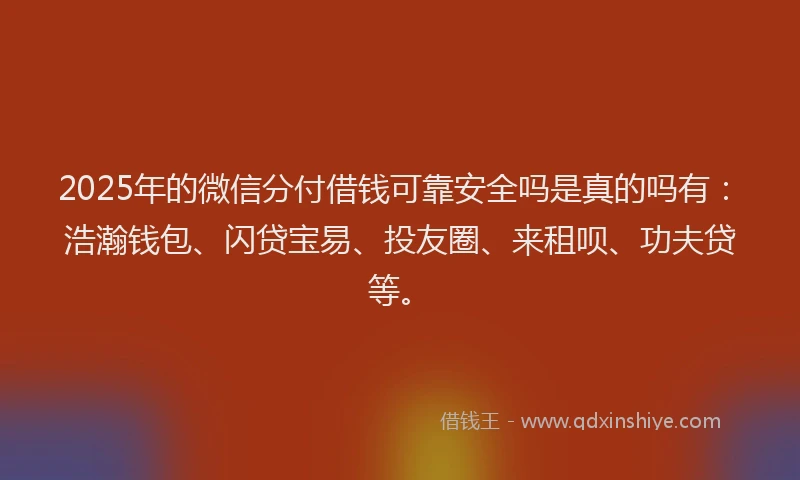 2025年的微信分付借钱可靠安全吗是真的吗有：浩瀚钱包、闪贷宝易、投友圈、来租呗、功夫贷等。