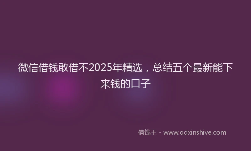 微信借钱敢借不2025年精选，总结五个最新能下来钱的口子