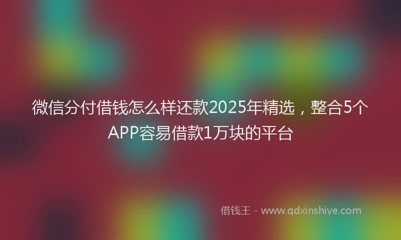 微信分付借钱怎么样还款2025年精选，整合5个APP容易借款1万块的平台