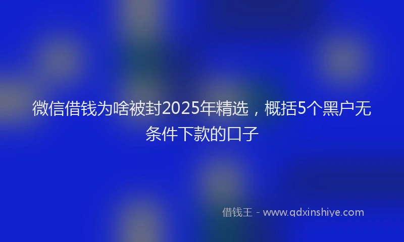 微信借钱为啥被封2025年精选，概括5个黑户无条件下款的口子