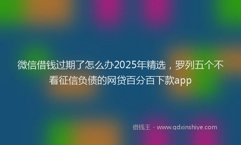 微信借钱过期了怎么办2025年精选，罗列五个不看征信负债的网贷百分百下款app