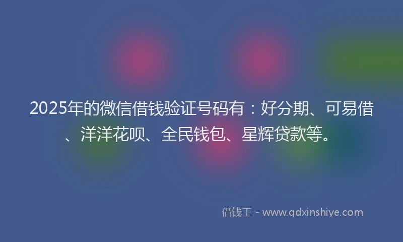 2025年的微信借钱验证号码有：好分期、可易借、洋洋花呗、全民钱包、星辉贷款等。