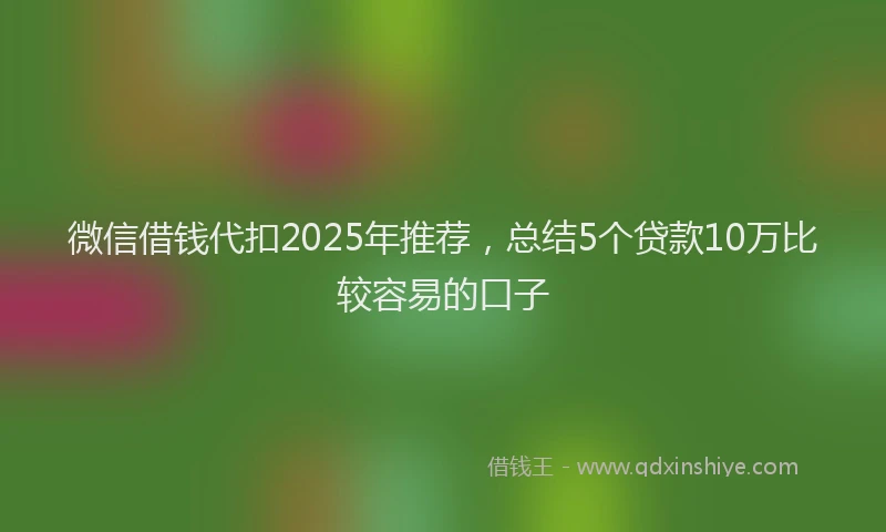 微信借钱代扣2025年推荐，总结5个贷款10万比较容易的口子
