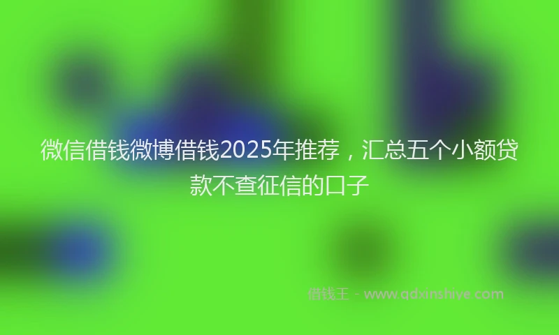 微信借钱微博借钱2025年推荐，汇总五个小额贷款不查征信的口子