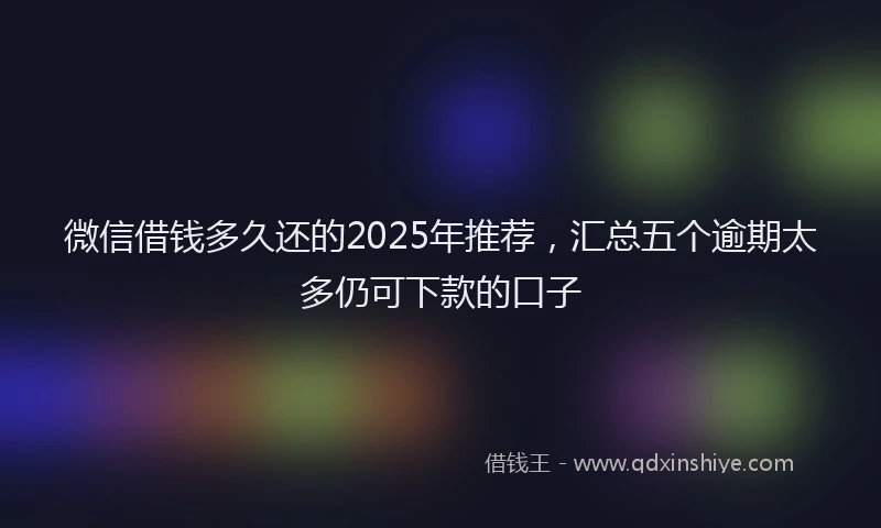 微信借钱多久还的2025年推荐，汇总五个逾期太多仍可下款的口子