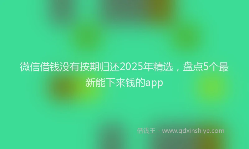 微信借钱没有按期归还2025年精选，盘点5个最新能下来钱的app