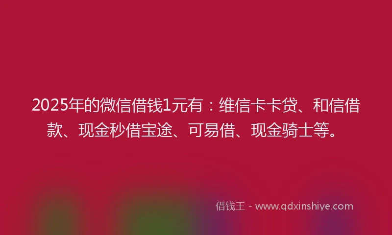 2025年的微信借钱1元有：维信卡卡贷、和信借款、现金秒借宝途、可易借、现金骑士等。
