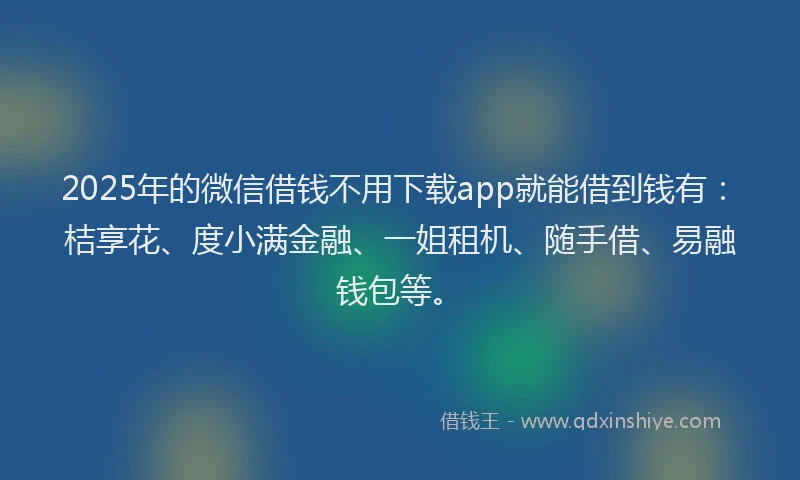2025年的微信借钱不用下载app就能借到钱有：桔享花、度小满金融、一姐租机、随手借、易融钱包等。