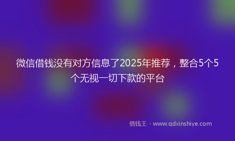 微信借钱没有对方信息了2025年推荐，整合5个5个无视一切下款的平台