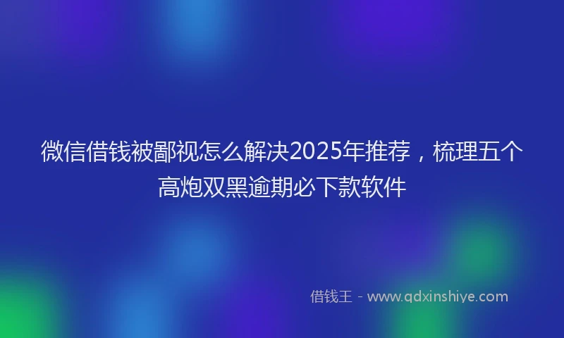 微信借钱被鄙视怎么解决2025年推荐，梳理五个高炮双黑逾期必下款软件