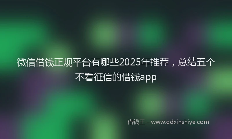微信借钱正规平台有哪些2025年推荐，总结五个不看征信的借钱app
