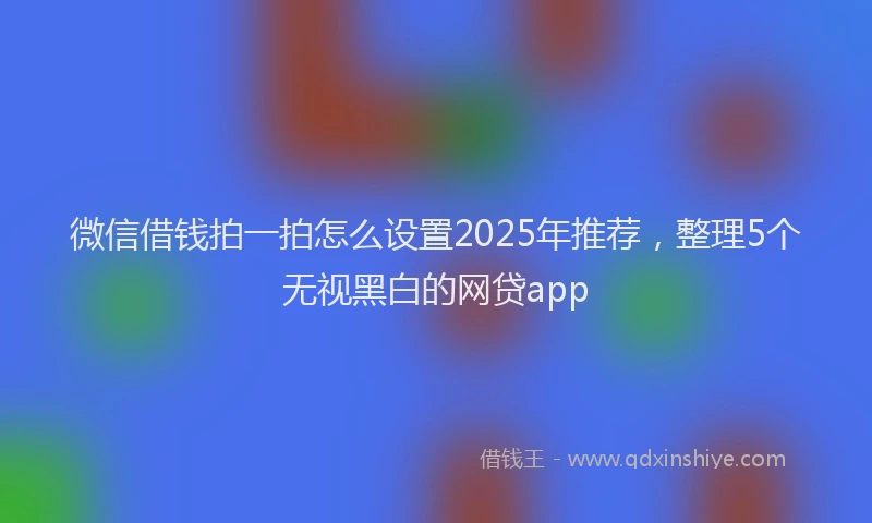 微信借钱拍一拍怎么设置2025年推荐，整理5个无视黑白的网贷app