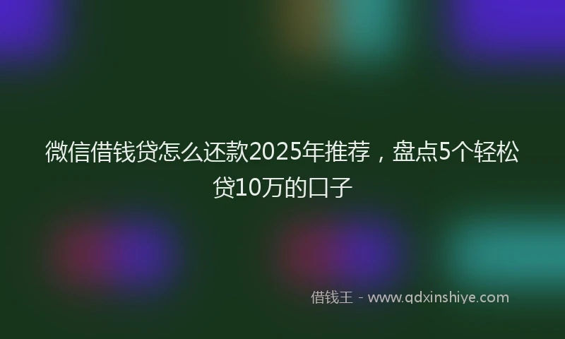 微信借钱贷怎么还款2025年推荐，盘点5个轻松贷10万的口子