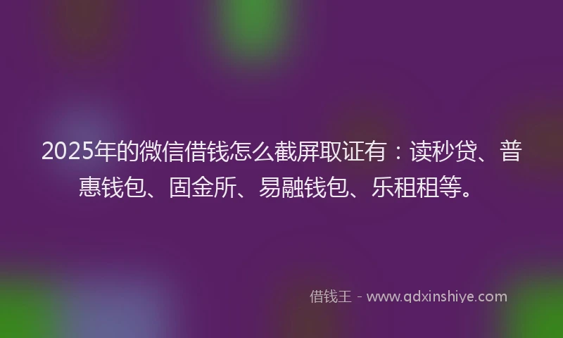 2025年的微信借钱怎么截屏取证有：读秒贷、普惠钱包、固金所、易融钱包、乐租租等。