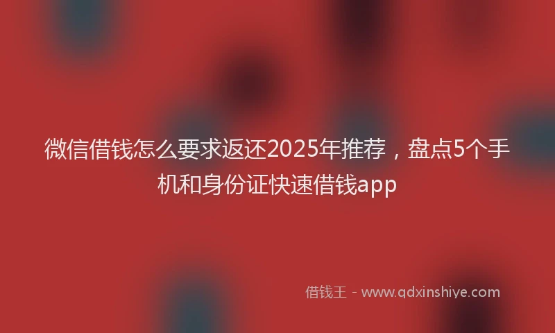微信借钱怎么要求返还2025年推荐，盘点5个手机和身份证快速借钱app