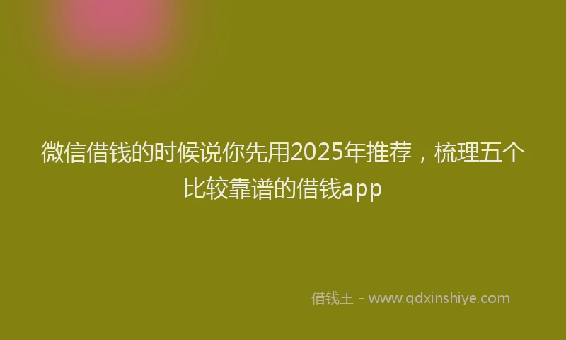 微信借钱的时候说你先用2025年推荐，梳理五个比较靠谱的借钱app