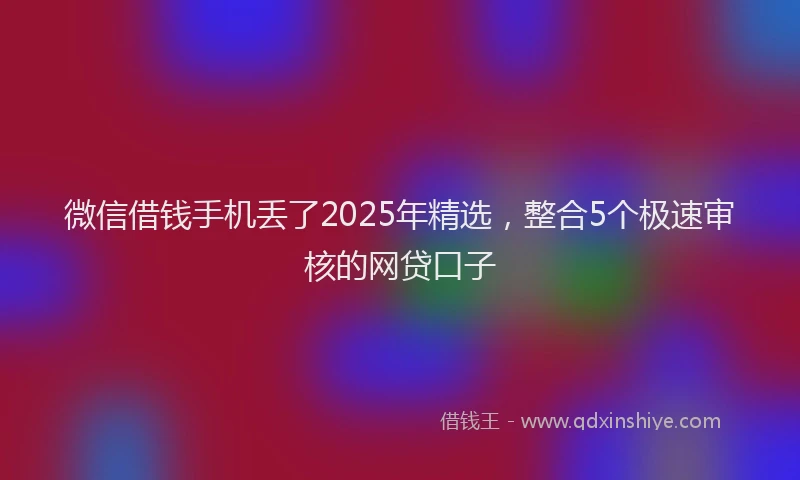 微信借钱手机丢了2025年精选，整合5个极速审核的网贷口子