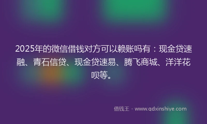 2025年的微信借钱对方可以赖账吗有：现金贷速融、青石信贷、现金贷速易、腾飞商城、洋洋花呗等。