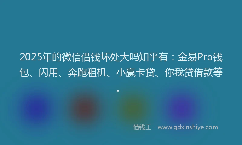 2025年的微信借钱坏处大吗知乎有：金易Pro钱包、闪用、奔跑租机、小赢卡贷、你我贷借款等。