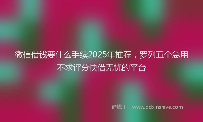 微信借钱要什么手续2025年推荐，罗列五个急用不求评分快借无忧的平台