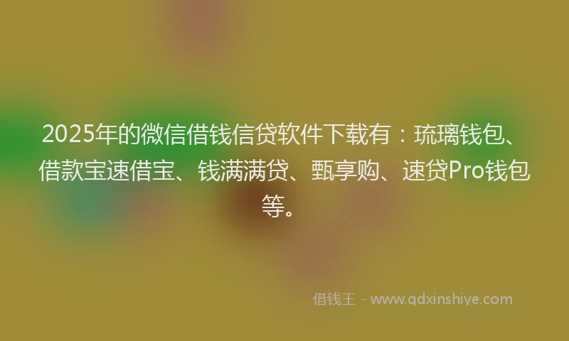 2025年的微信借钱信贷软件下载有：琉璃钱包、借款宝速借宝、钱满满贷、甄享购、速贷Pro钱包等。