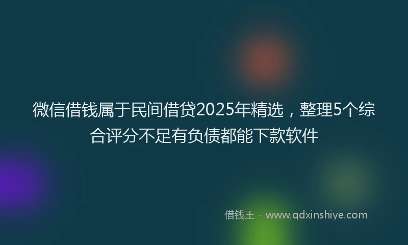 微信借钱属于民间借贷2025年精选，整理5个综合评分不足有负债都能下款软件