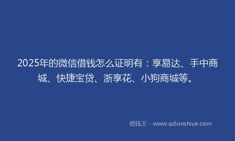 2025年的微信借钱怎么证明有：享易达、手中商城、快捷宝贷、浙享花、小狗商城等。