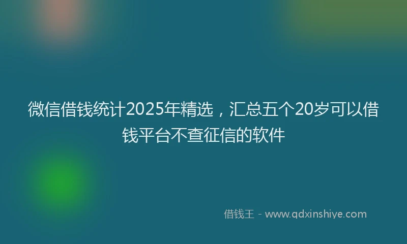 微信借钱统计2025年精选，汇总五个20岁可以借钱平台不查征信的软件