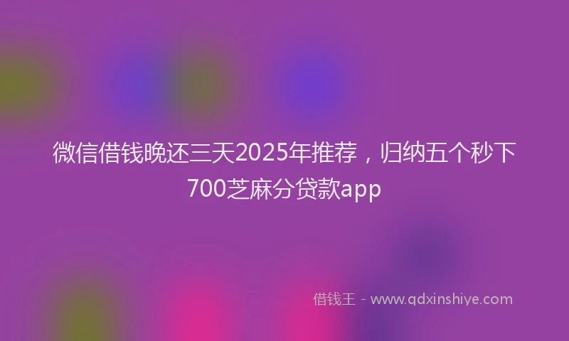 微信借钱晚还三天2025年推荐，归纳五个秒下700芝麻分贷款app