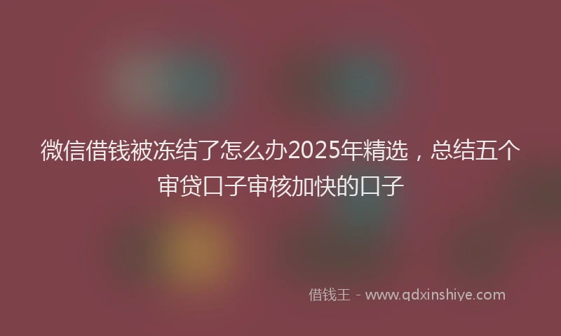 微信借钱被冻结了怎么办2025年精选，总结五个审贷口子审核加快的口子