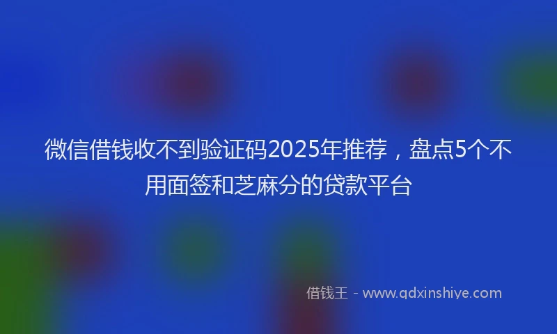 微信借钱收不到验证码2025年推荐，盘点5个不用面签和芝麻分的贷款平台