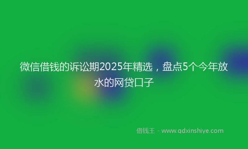 微信借钱的诉讼期2025年精选，盘点5个今年放水的网贷口子