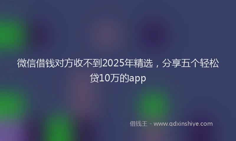 微信借钱对方收不到2025年精选，分享五个轻松贷10万的app