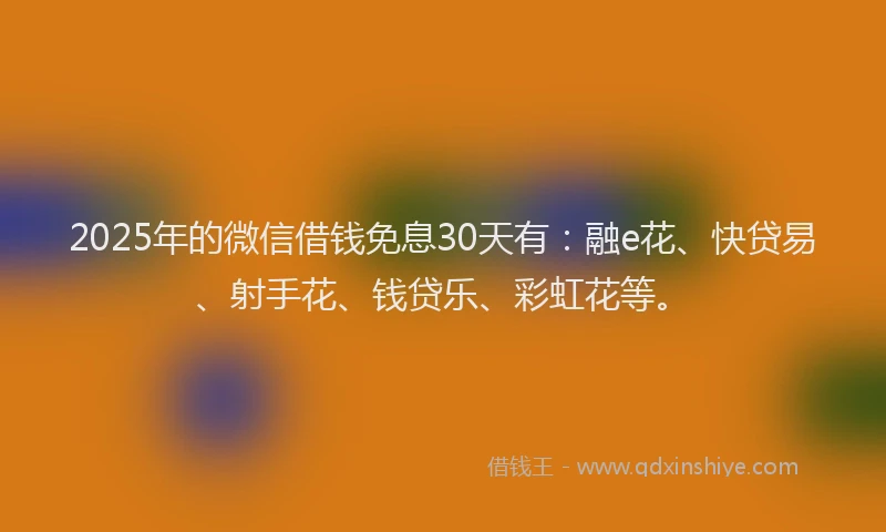 2025年的微信借钱免息30天有：融e花、快贷易、射手花、钱贷乐、彩虹花等。