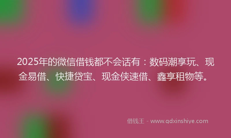 2025年的微信借钱都不会话有：数码潮享玩、现金易借、快捷贷宝、现金侠速借、鑫享租物等。