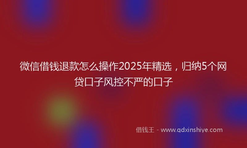 微信借钱退款怎么操作2025年精选，归纳5个网贷口子风控不严的口子